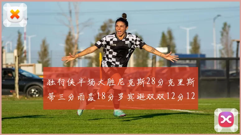 独行侠半场大胜尼克斯28分克里斯蒂三分雨轰18分罗宾逊双双12分12篮板表现出色