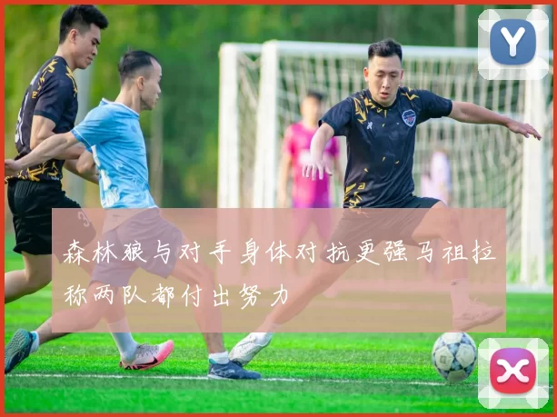 森林狼与对手身体对抗更强马祖拉称两队都付出努力