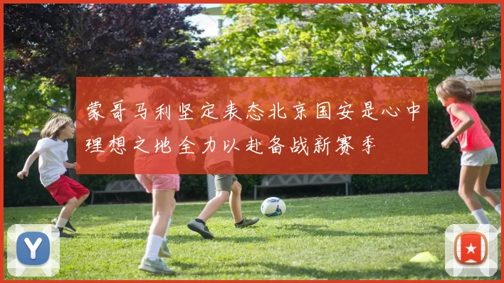蒙哥马利坚定表态北京国安是心中理想之地全力以赴备战新赛季