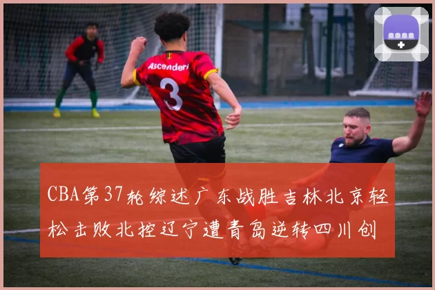 CBA第37轮综述广东战胜吉林北京轻松击败北控辽宁遭青岛逆转四川创下37连败纪录