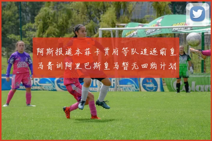 阿斯报道本菲卡贾府等队追逐前皇马青训阿里巴斯皇马暂无回购计划