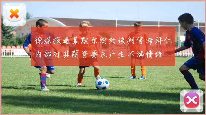 德媒报道莱默尔续约谈判停滞拜仁内部对其薪资要求产生不满情绪