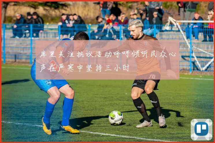 库里关注抗议活动呼吁倾听民众心声在严寒中坚持三小时