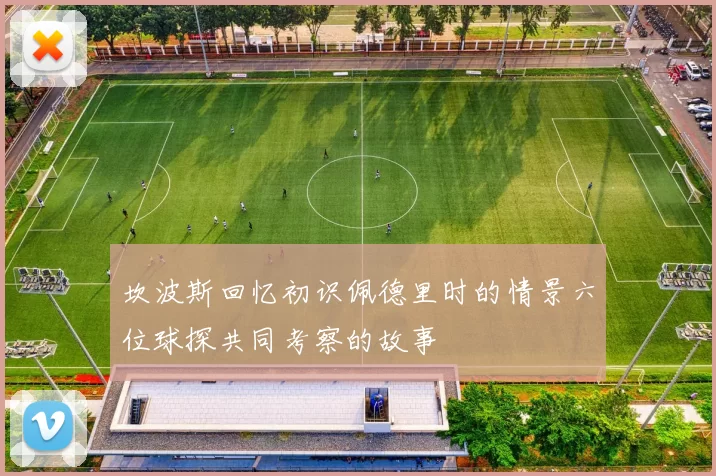 坎波斯回忆初识佩德里时的情景六位球探共同考察的故事