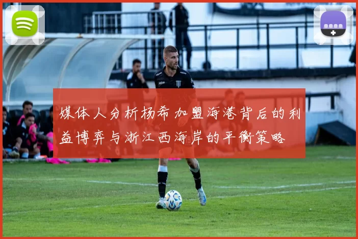 媒体人分析杨希加盟海港背后的利益博弈与浙江西海岸的平衡策略