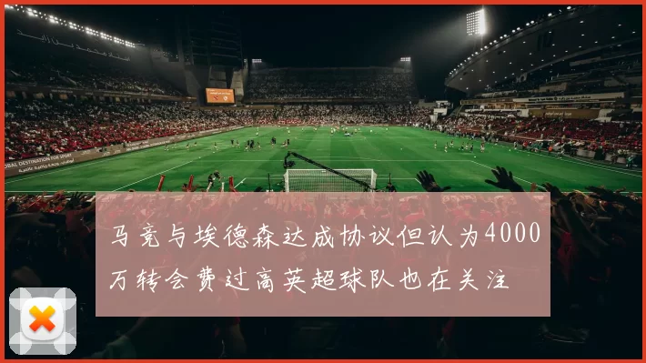 马竞与埃德森达成协议但认为4000万转会费过高英超球队也在关注