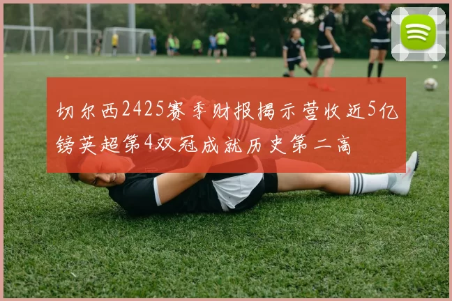 切尔西2425赛季财报揭示营收近5亿镑英超第4双冠成就历史第二高