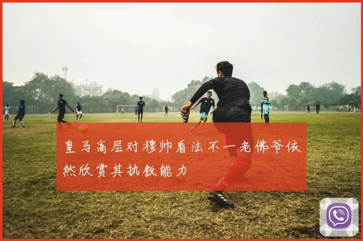 皇马高层对穆帅看法不一老佛爷依然欣赏其执教能力