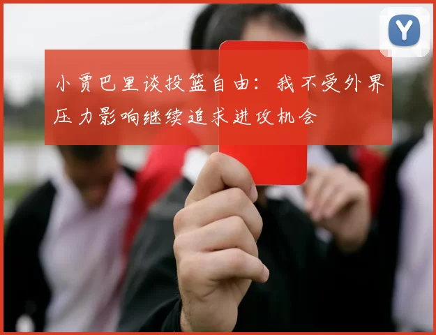 小贾巴里谈投篮自由：我不受外界压力影响继续追求进攻机会