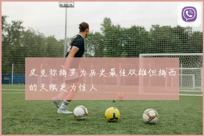 皮克称梅罗为历史最佳双雄但梅西的天赋更为惊人