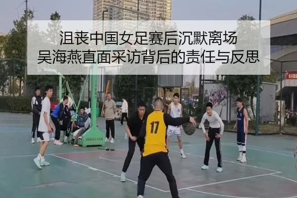 沮丧中国女足赛后沉默离场 吴海燕直面采访背后的责任与反思 - yibeisports