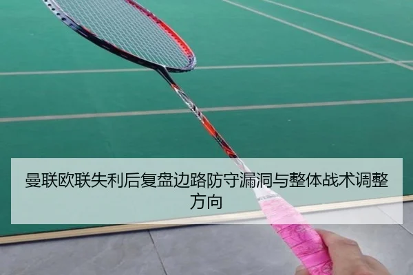 曼联欧联失利后复盘边路防守漏洞与整体战术调整方向 - yibeisports